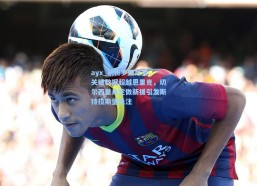 ayx_剖析罗西尼奥，关键数据超越恩里克，切尔西量身定做新援引发斯特拉斯堡关注