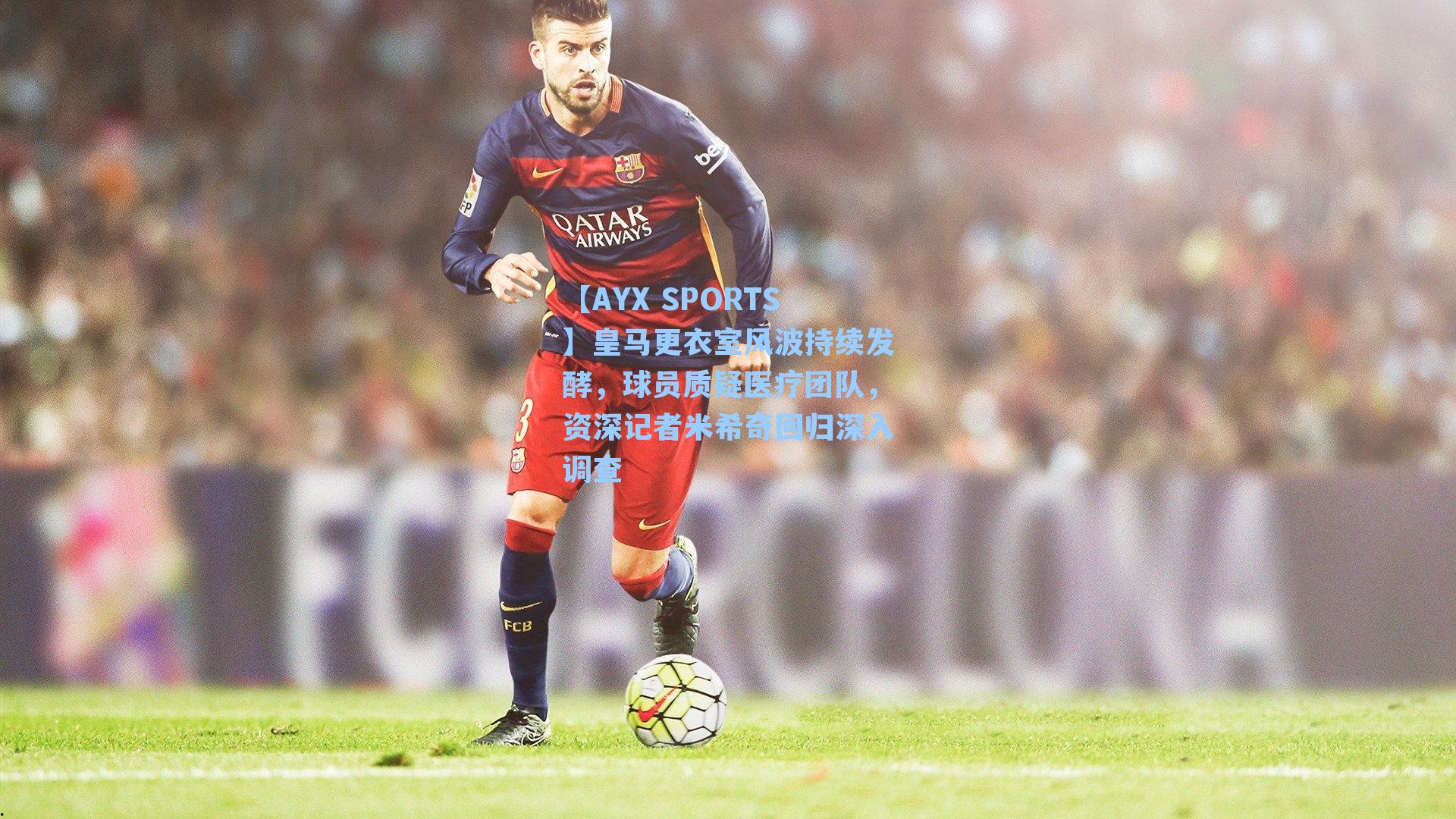 皇马更衣室风波持续发酵，球员质疑医疗团队，资深记者米希奇回归深入调查
