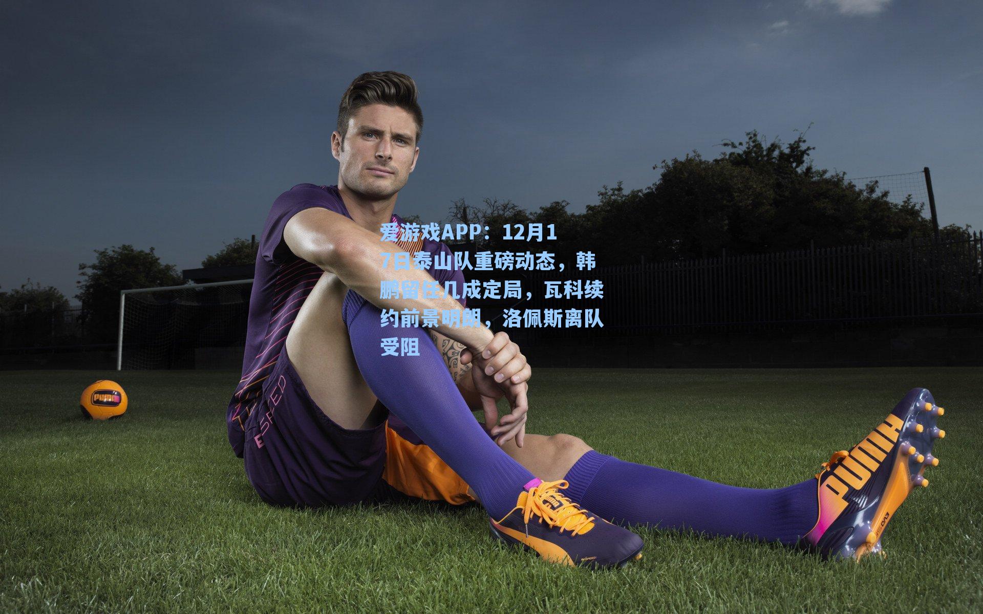 12月17日泰山队重磅动态，韩鹏留任几成定局，瓦科续约前景明朗，洛佩斯离队受阻