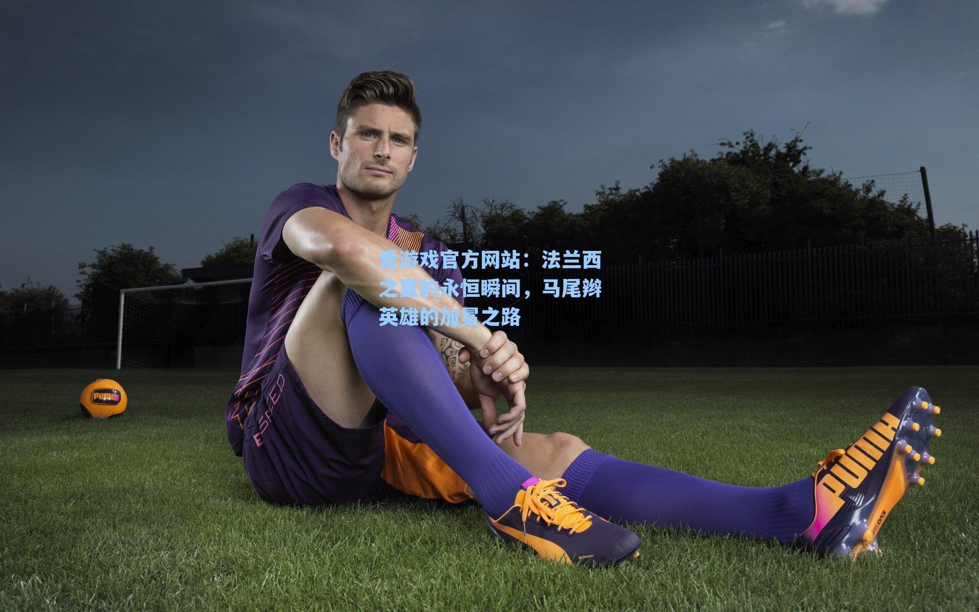 法兰西之夏的永恒瞬间，马尾辫英雄的加冕之路