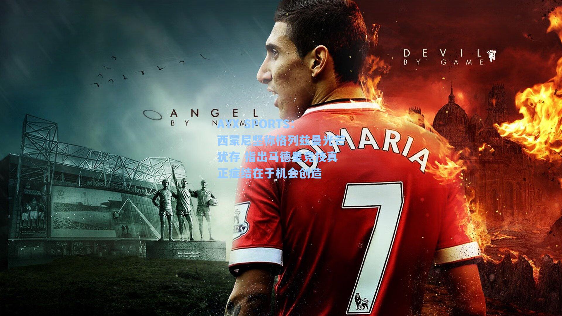 西蒙尼坚称格列兹曼光芒犹存 指出马德里竞技真正症结在于机会创造