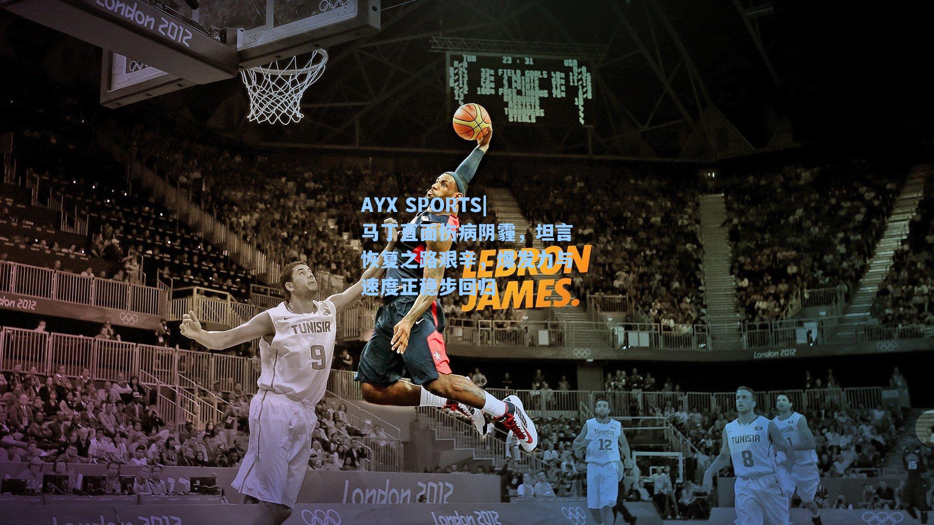 马丁直面伤病阴霾，坦言恢复之路艰辛，爆发力与速度正稳步回归